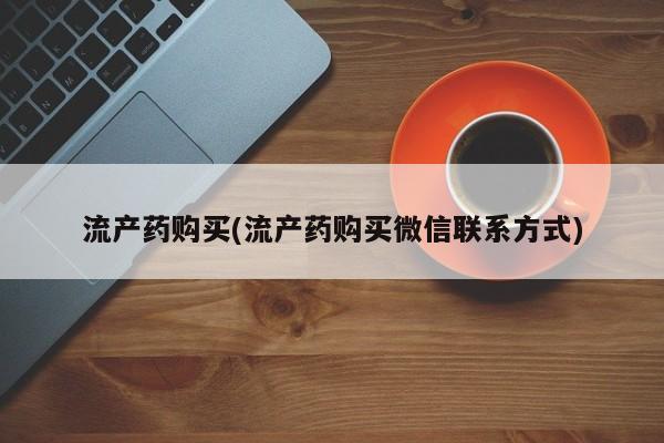 药流药购买联系流产药购买(流产药购买微信联系方式)