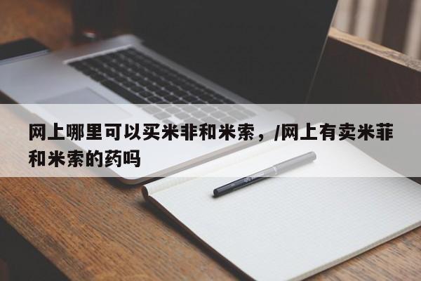 药流药购买联系网上哪里可以买米非和米索，/网上有卖米菲和米索的药吗