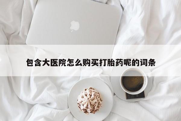 药流药购买联系包含大医院怎么购买打胎药呢的词条