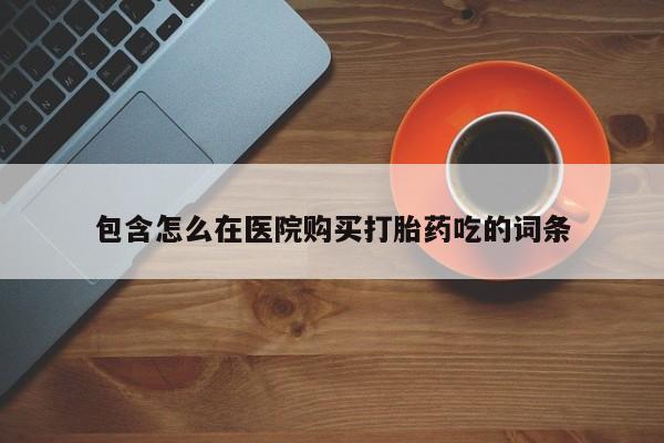 药流药购买联系包含怎么在医院购买打胎药吃的词条