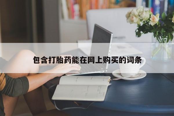 药流药购买联系包含打胎药能在网上购买的词条