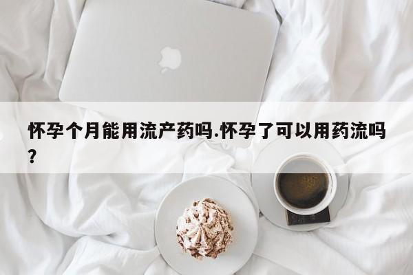 药流药购买联系怀孕个月能用流产药吗.怀孕了可以用药流吗？