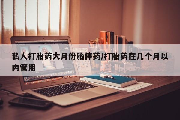 药流药购买联系私人打胎药大月份胎停药/打胎药在几个月以内管用
