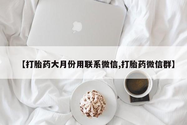 药流药购买联系【打胎药大月份用联系微信,打胎药微信群】