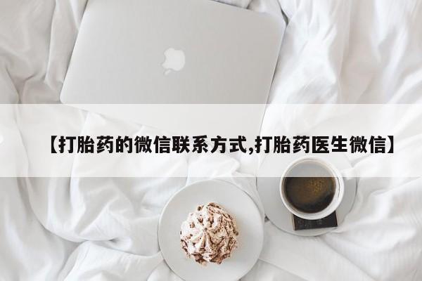 药流药购买联系【打胎药的微信联系方式,打胎药医生微信】