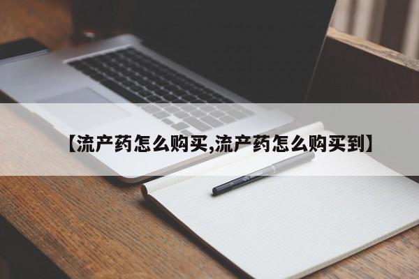 药流药购买联系【流产药怎么购买,流产药怎么购买到】