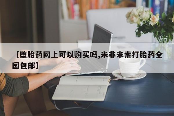 药流药购买联系【堕胎药网上可以购买吗,米非米索打胎药全国包邮】