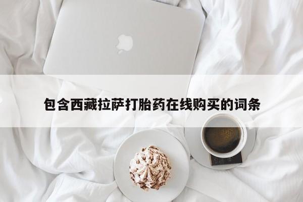 药流药购买联系包含西藏拉萨打胎药在线购买的词条