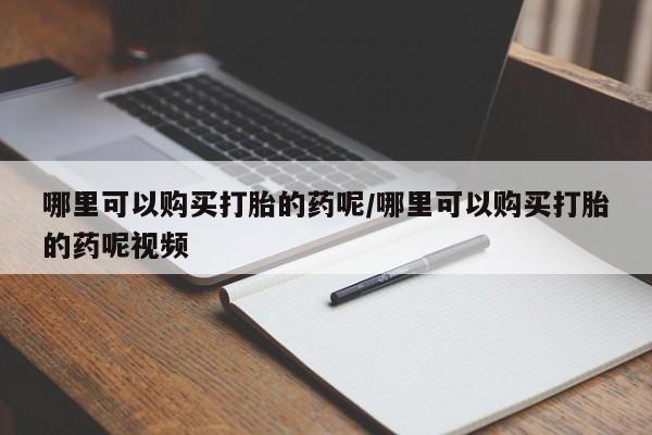 药流药购买联系哪里可以购买打胎的药呢/哪里可以购买打胎的药呢视频