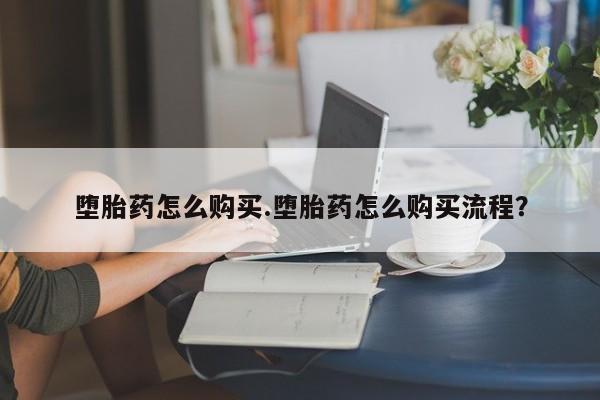药流药购买联系堕胎药怎么购买.堕胎药怎么购买流程？