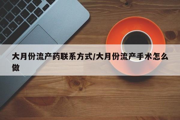 药流药购买联系大月份流产药联系方式/大月份流产手术怎么做