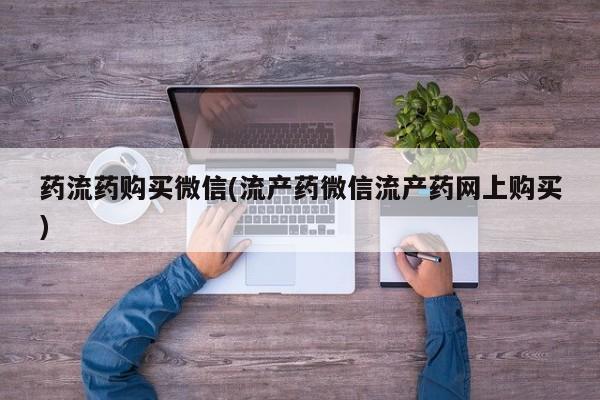 药流药购买联系药流药购买微信(流产药微信流产药网上购买)