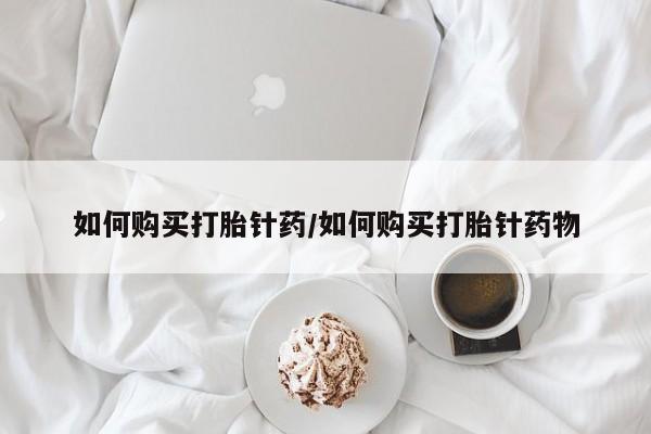 药流药购买联系如何购买打胎针药/如何购买打胎针药物
