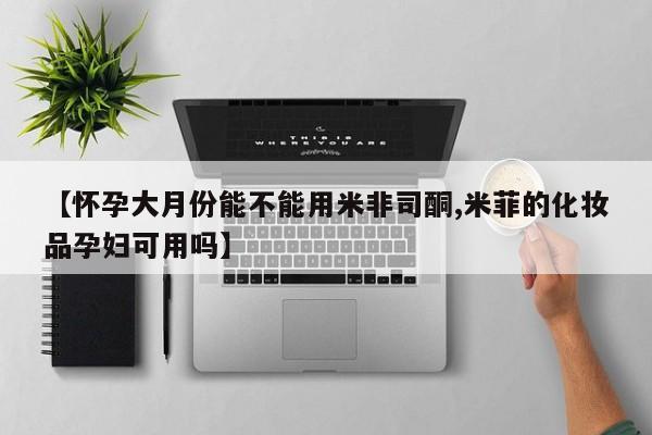 药流药购买联系【怀孕大月份能不能用米非司酮,米菲的化妆品孕妇可用吗】