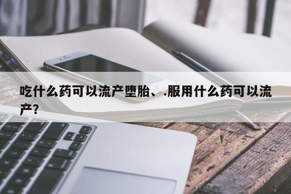 药流药购买联系吃什么药可以流产堕胎、.服用什么药可以流产？