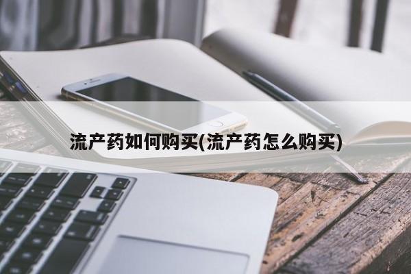 药流药购买联系流产药如何购买(流产药怎么购买)