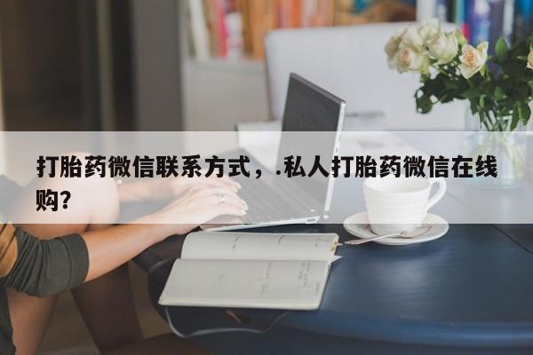 药流药购买联系打胎药微信联系方式，.私人打胎药微信在线购？
