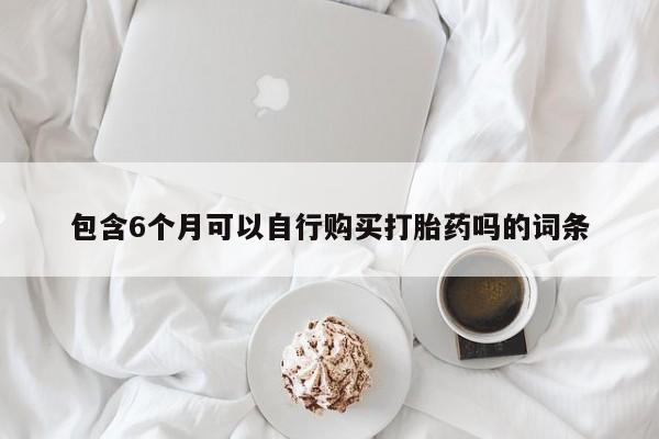 药流药购买联系包含6个月可以自行购买打胎药吗的词条