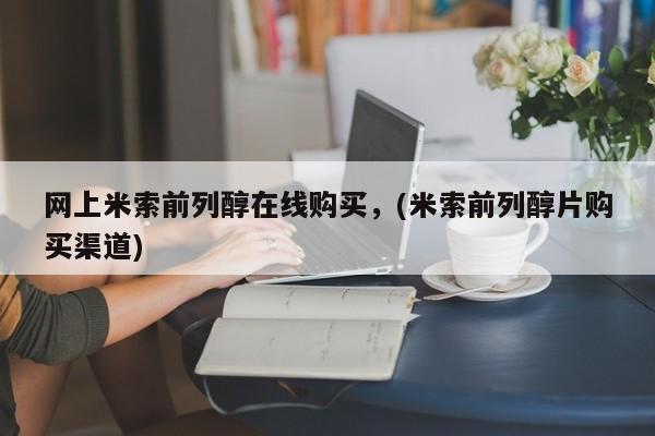 药流药购买联系网上米索前列醇在线购买，(米索前列醇片购买渠道)