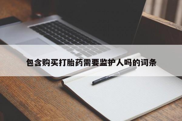 药流药购买联系包含购买打胎药需要监护人吗的词条