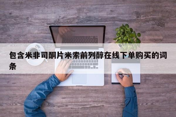 药流药购买联系包含米非司酮片米索前列醇在线下单购买的词条