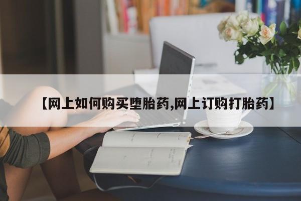 药流药购买联系【网上如何购买堕胎药,网上订购打胎药】