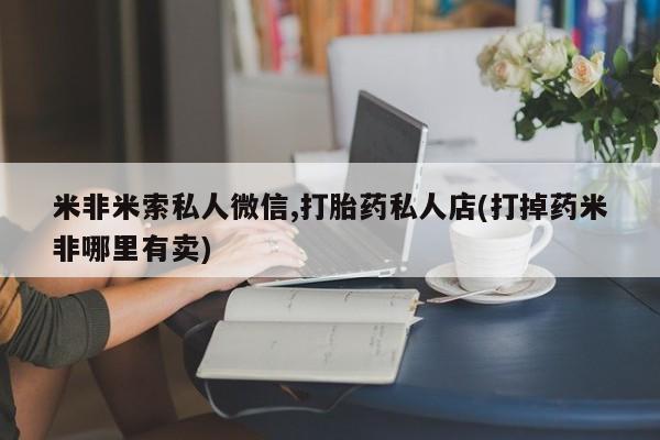 药流药购买联系米非米索私人微信,打胎药私人店(打掉药米非哪里有卖)