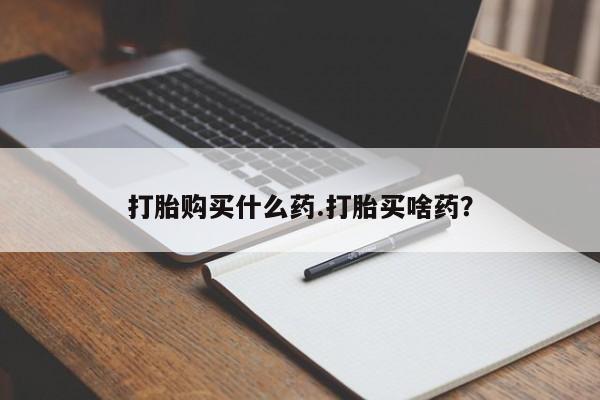 药流药购买联系打胎购买什么药.打胎买啥药？